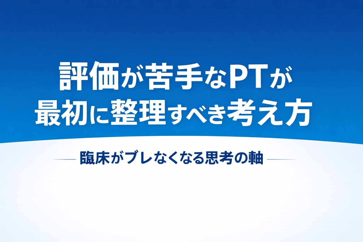 評価が苦手なPTが最初に整理すべき考え方｜臨床がブレなくなる思考の軸